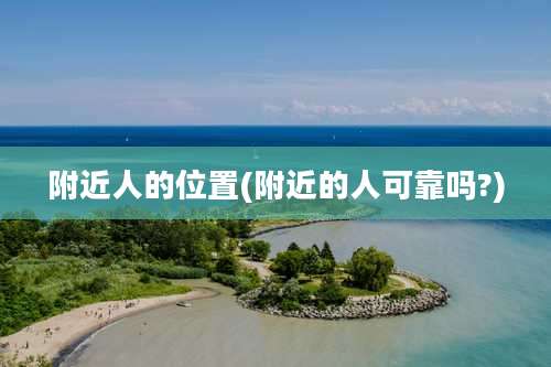 附近人的位置(附近的人可靠吗?)