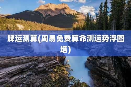 牌运测算(周易免费算命测运势浮图塔)