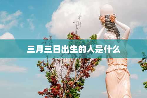 三月三日出生的人是什么