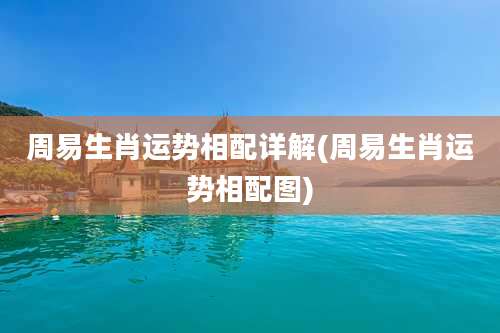 周易生肖运势相配详解(周易生肖运势相配图)