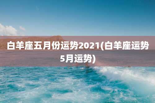 白羊座五月份运势2021(白羊座运势5月运势)