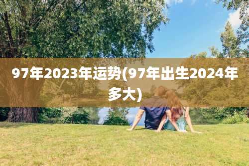 97年2023年运势(97年出生2024年多大)