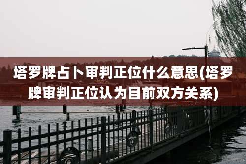 塔罗牌占卜审判正位什么意思(塔罗牌审判正位认为目前双方关系)