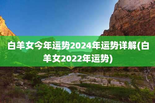 白羊女今年运势2024年运势详解(白羊女2022年运势)