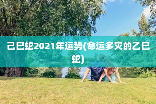 己巳蛇2021年运势(命运多灾的乙巳蛇)