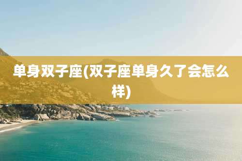 单身双子座(双子座单身久了会怎么样)