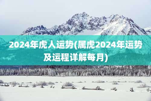 2024年虎人运势(属虎2024年运势及运程详解每月)