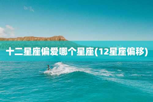 十二星座偏爱哪个星座(12星座偏移)