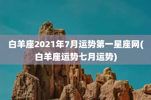 白羊座2021年7月运势第一星座网(白羊座运势七月运势)