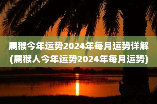 属猴今年运势2024年每月运势详解(属猴人今年运势2024年每月运势)