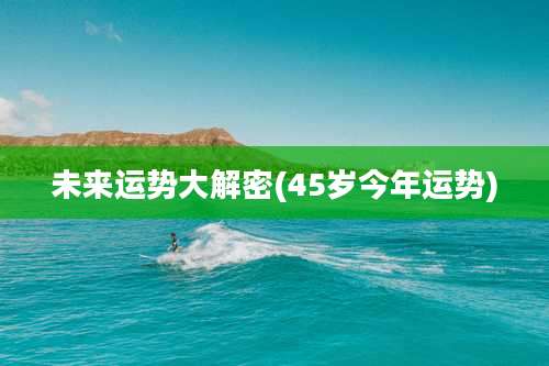 未来运势大解密(45岁今年运势)