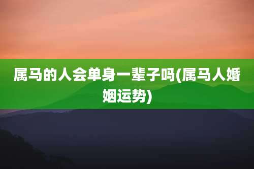 属马的人会单身一辈子吗(属马人婚姻运势)