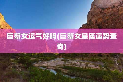 巨蟹女运气好吗(巨蟹女星座运势查询)