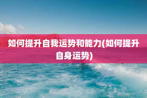如何提升自我运势和能力(如何提升自身运势)