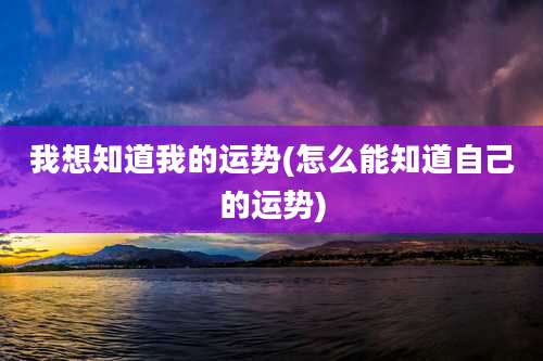 我想知道我的运势(怎么能知道自己的运势)