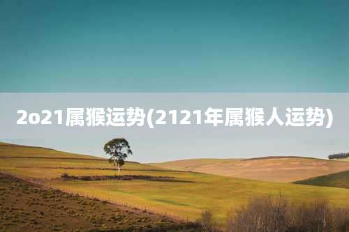 2o21属猴运势(2121年属猴人运势)