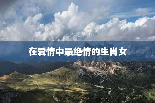 在爱情中最绝情的生肖女