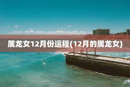 属龙女12月份运程(12月的属龙女)