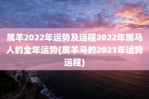 属羊2022年运势及运程2022年属马人的全年运势(属羊马的2021年运势运程)