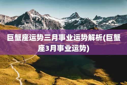 巨蟹座运势三月事业运势解析(巨蟹座3月事业运势)