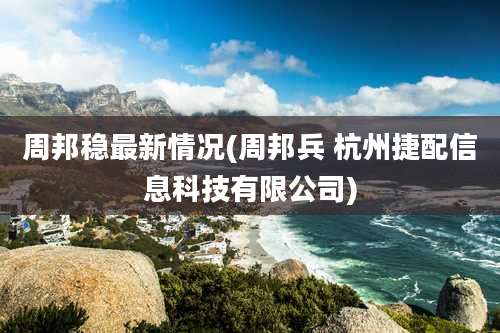 周邦稳最新情况(周邦兵 杭州捷配信息科技有限公司)