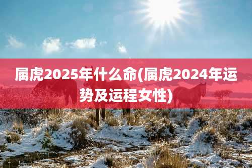 属虎2025年什么命(属虎2024年运势及运程女性)