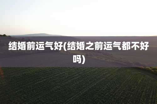 结婚前运气好(结婚之前运气都不好吗)