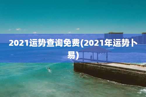2021运势查询免费(2021年运势卜易)