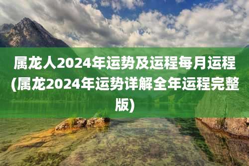 属龙人2024年运势及运程每月运程(属龙2024年运势详解全年运程完整版)