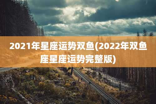 2021年星座运势双鱼(2022年双鱼座星座运势完整版)