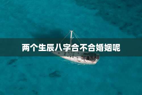 两个生辰八字合不合婚姻呢