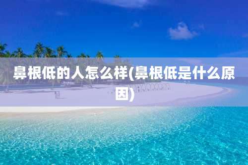 鼻根低的人怎么样(鼻根低是什么原因)