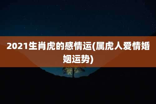 2021生肖虎的感情运(属虎人爱情婚姻运势)