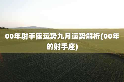 00年射手座运势九月运势解析(00年的射手座)
