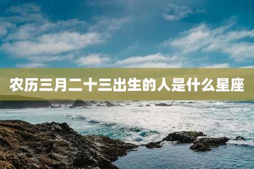 农历三月二十三出生的人是什么星座
