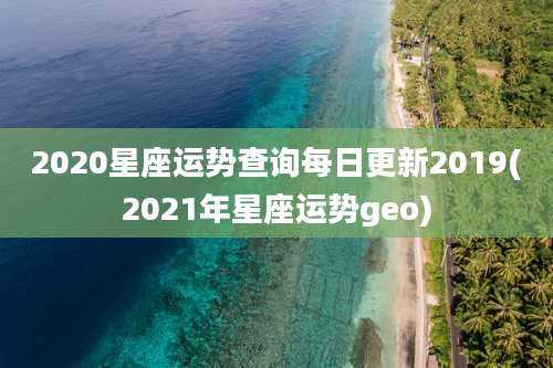 2020星座运势查询每日更新2019(2021年星座运势geo)