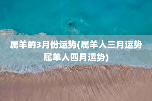 属羊的3月份运势(属羊人三月运势属羊人四月运势)