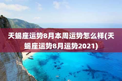 天蝎座运势8月本周运势怎么样(天蝎座运势8月运势2021)