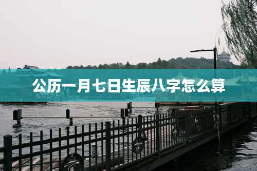 公历一月七日生辰八字怎么算