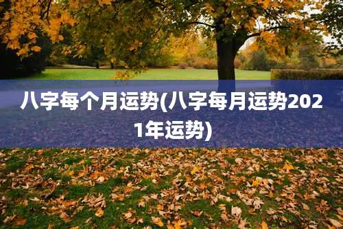 八字每个月运势(八字每月运势2021年运势)