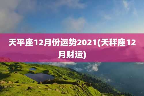 天平座12月份运势2021(天秤座12月财运)