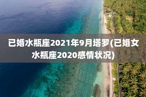 已婚水瓶座2021年9月塔罗(已婚女水瓶座2020感情状况)