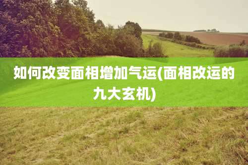 如何改变面相增加气运(面相改运的九大玄机)