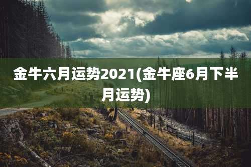 金牛六月运势2021(金牛座6月下半月运势)