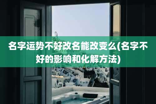 名字运势不好改名能改变么(名字不好的影响和化解方法)