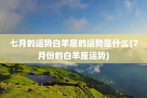 七月的运势白羊座的运势是什么(7月份的白羊座运势)
