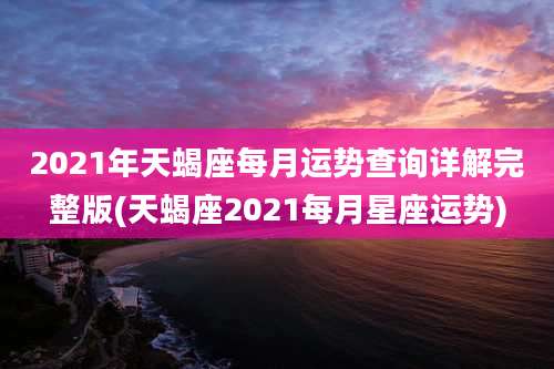 2021年天蝎座每月运势查询详解完整版(天蝎座2021每月星座运势)