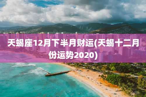天蝎座12月下半月财运(天蝎十二月份运势2020)