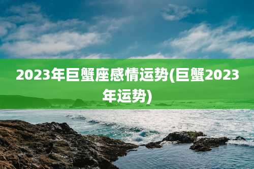 2023年巨蟹座感情运势(巨蟹2023年运势)