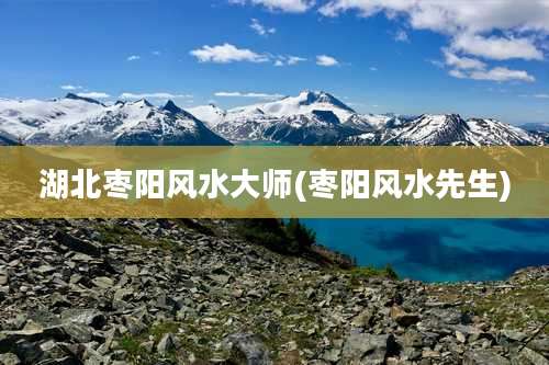 湖北枣阳风水大师(枣阳风水先生)